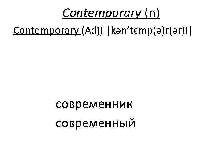 Contemporary (n) Contemporary (Adj) |kən’tɛmp(ə)r(ər)i| современник современный 
