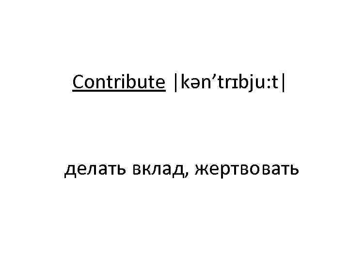 Contribute |kən’trɪbju: t| делать вклад, жертвовать 