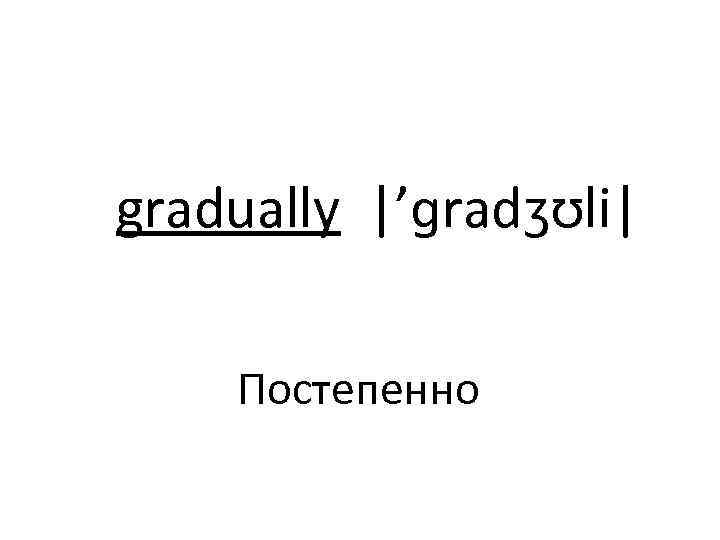 gradually |’ɡradʒʊli| Постепенно 