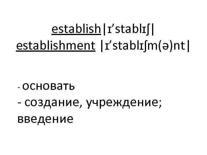 establish|ɪ’stablɪʃ| establishment |ɪ’stablɪʃm(ə)nt| - основать - создание, учреждение; введение 