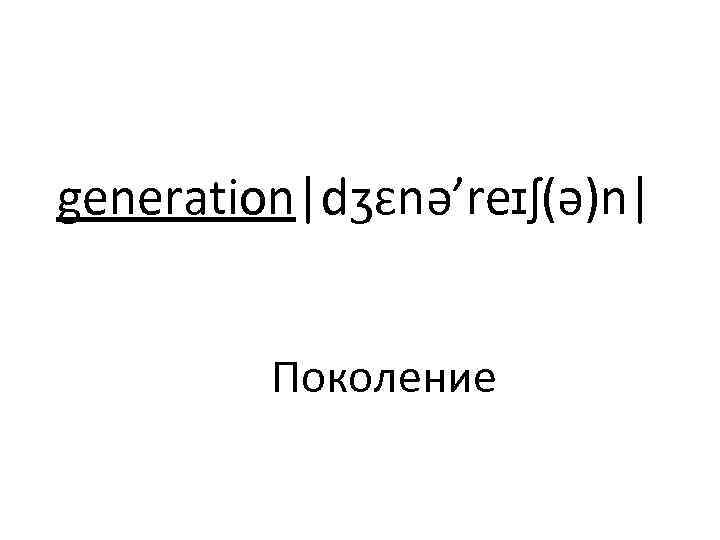 generation|dʒɛnə’reɪʃ(ə)n| Поколение 