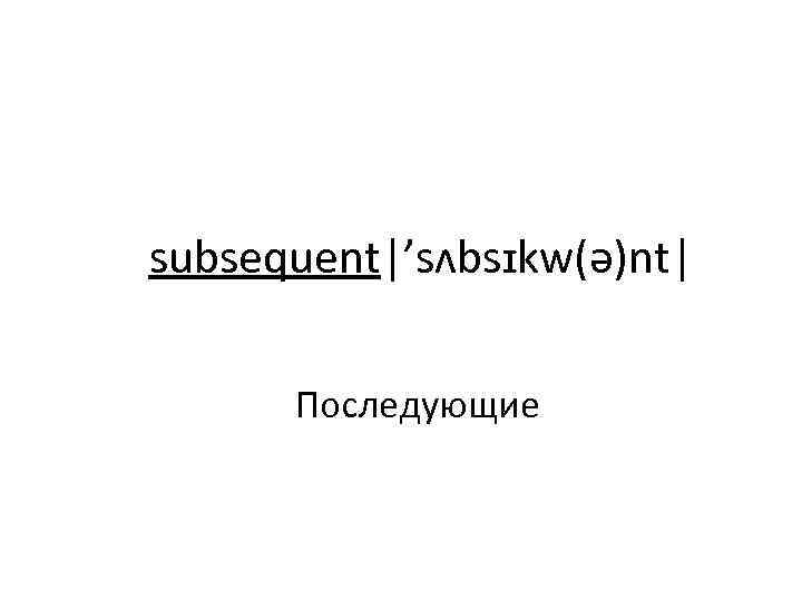 subsequent|’sʌbsɪkw(ə)nt| Последующие 