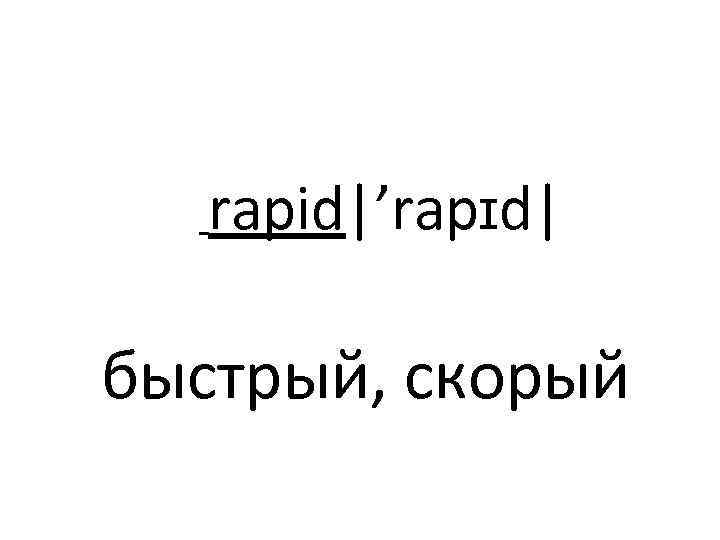  rapid|’rapɪd| быстрый, скорый 