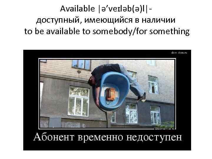 Available |ə’veɪləb(ə)l|- доступный, имеющийся в наличии to be available to somebody/for something 