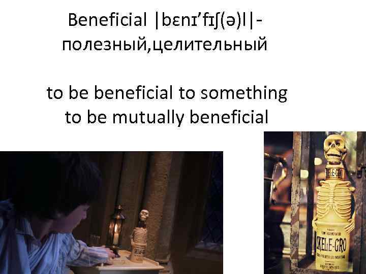 Beneficial |bɛnɪ’fɪʃ(ə)l|- полезный, целительный to be beneficial to something to be mutually beneficial 