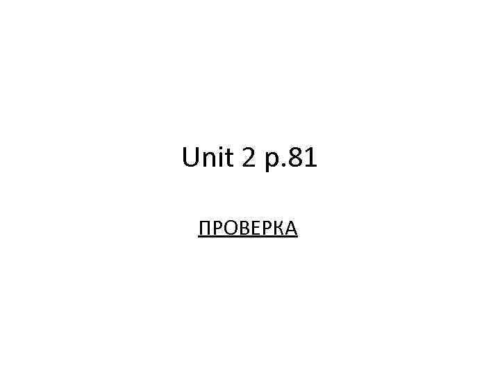 Unit 2 p. 81 ПРОВЕРКА 