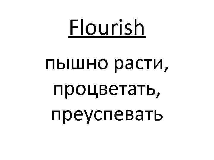 Flourish пышно расти, процветать, преуспевать 