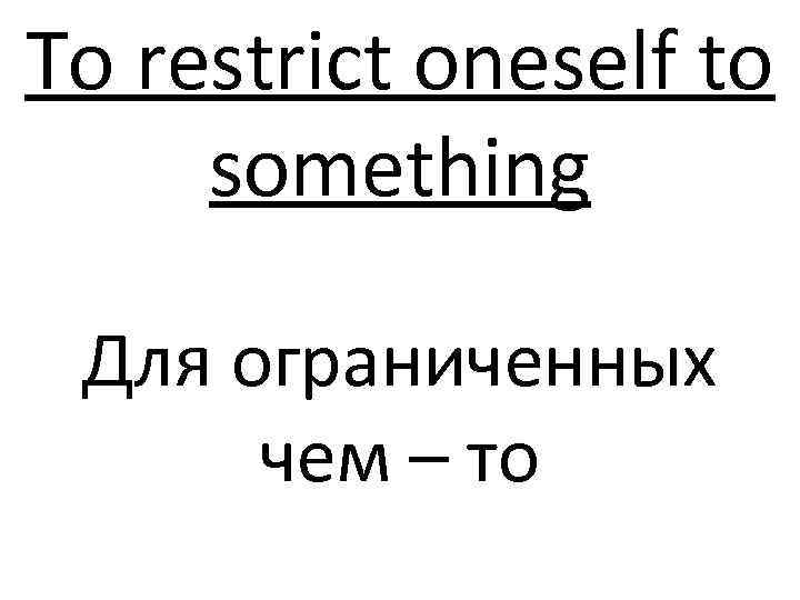 To restrict oneself to something Для ограниченных чем – то 