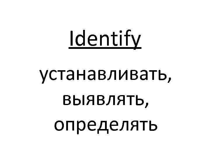 Identify устанавливать, выявлять, определять 