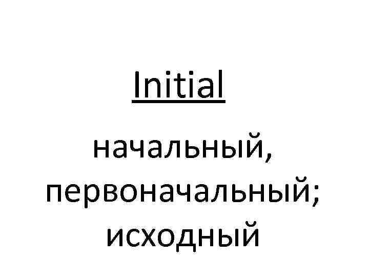 Initial начальный, первоначальный; исходный 