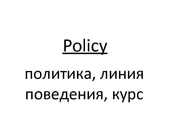 Policy политика, линия поведения, курс 