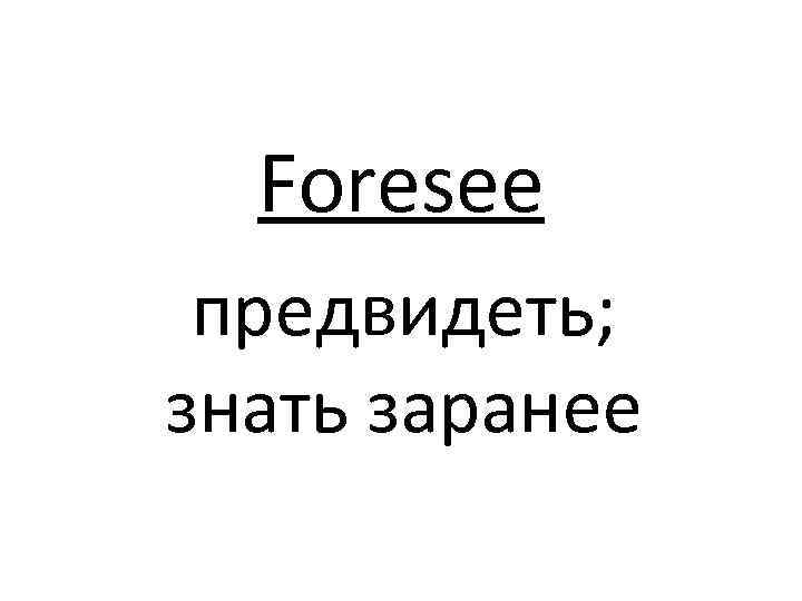 Foresee предвидеть; знать заранее 