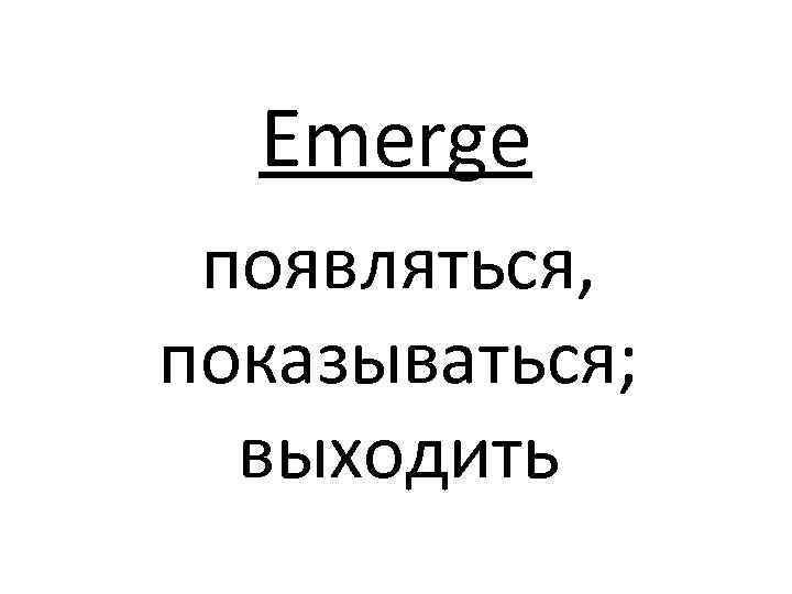 Emerge появляться, показываться; выходить 
