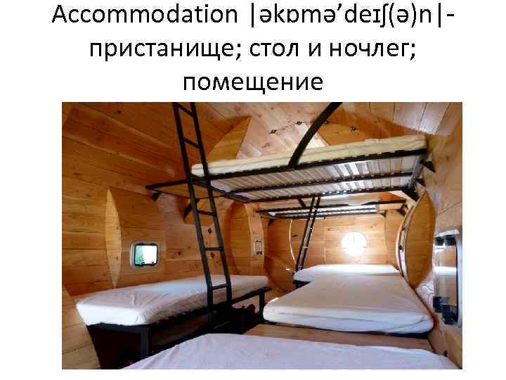 Accommodation |əkɒmə’deɪʃ(ə)n|- пристанище; стол и ночлег; помещение 