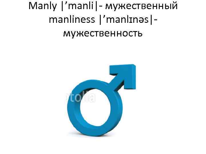 Manly |’manli|- мужественный manliness |’manlɪnəs|- мужественность 