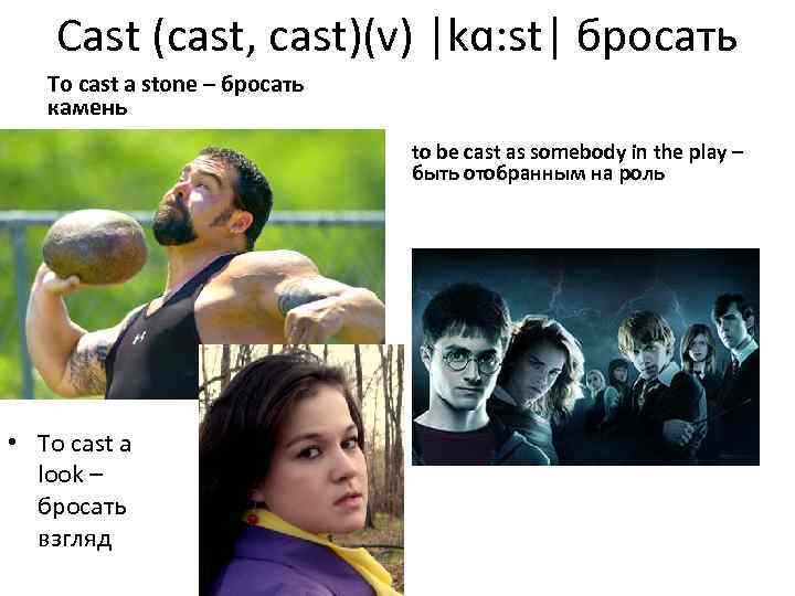 Cast (cast, cast)(v) |kɑ: st| бросать To cast a stone – бросать камень to