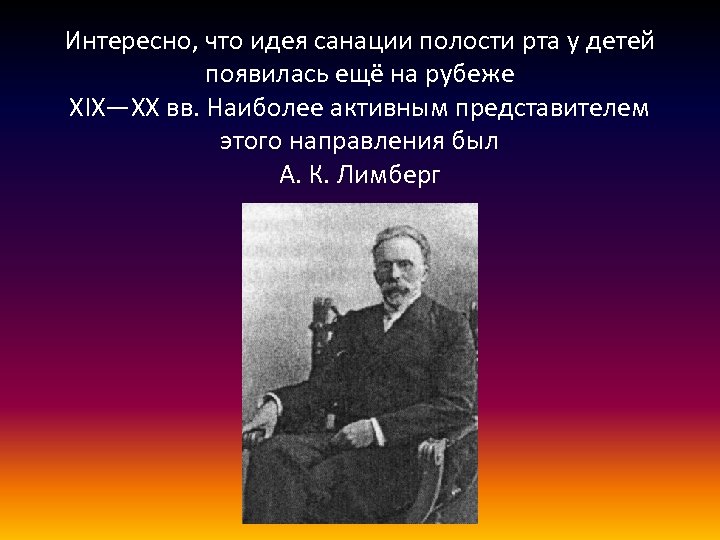 Интересно, что идея санации полости рта у детей появилась ещё на рубеже XIX—XX вв.