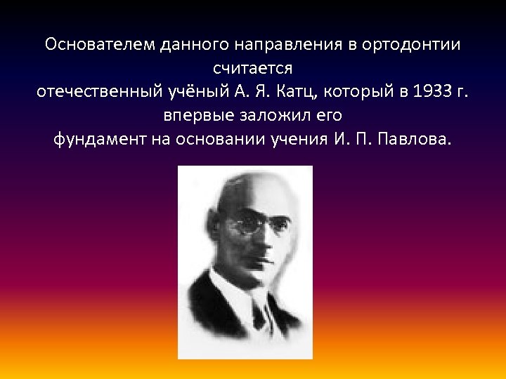 Основателем данного направления в ортодонтии считается отечественный учёный А. Я. Катц, который в 1933