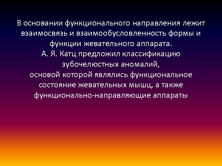 В основании функционального направления лежит взаимосвязь и взаимообусловленность формы и функции жевательного аппарата. А.