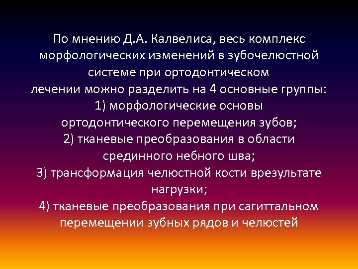 По мнению Д. А. Калвелиса, весь комплекс морфологических изменений в зубочелюстной системе при ортодонтическом