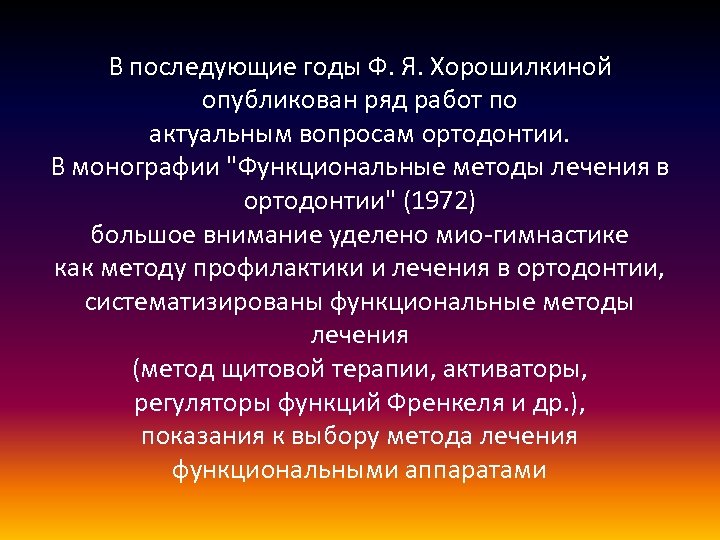 В последующие годы Ф. Я. Хорошилкиной опубликован ряд работ по актуальным вопросам ортодонтии. В
