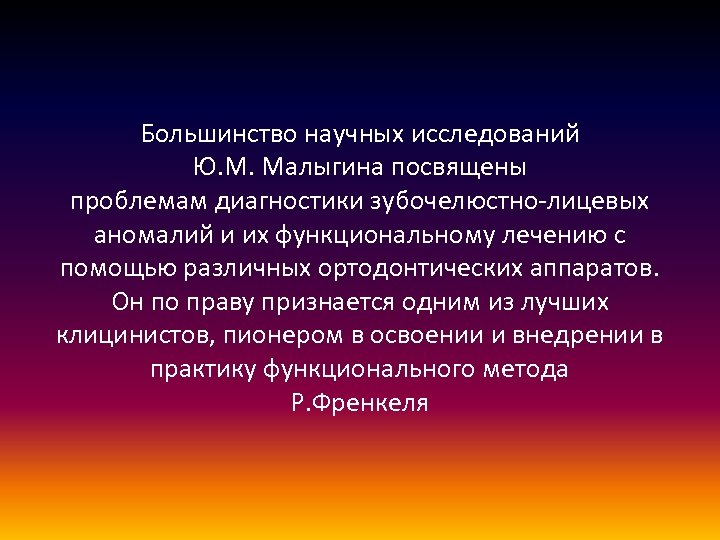 Большинство научных исследований Ю. М. Малыгина посвящены проблемам диагностики зубочелюстно-лицевых аномалий и их функциональному