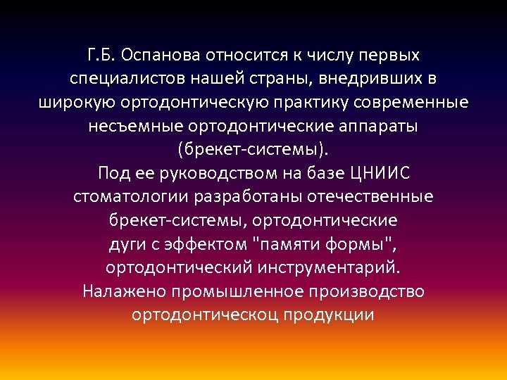Г. Б. Оспанова относится к числу первых специалистов нашей страны, внедривших в широкую ортодонтическую