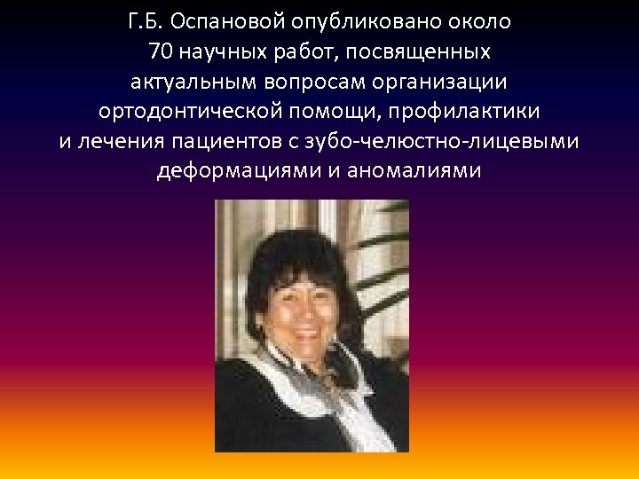 Г. Б. Оспановой опубликовано около 70 научных работ, посвященных актуальным вопросам организации ортодонтической помощи,