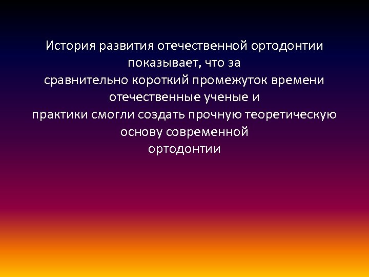 История развития отечественной ортодонтии показывает, что за сравнительно короткий промежуток времени отечественные ученые и
