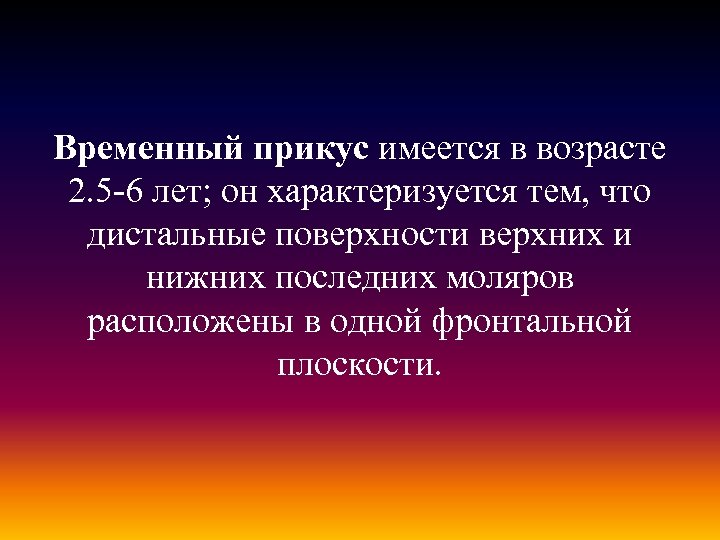 Временный прикус имеется в возрасте 2. 5 -6 лет; он характеризуется тем, что дистальные