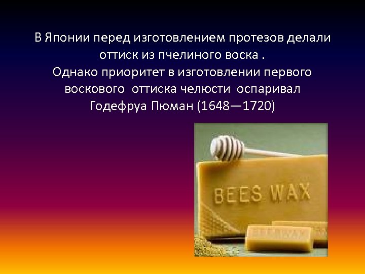 В Японии перед изготовлением протезов делали оттиск из пчелиного воска. Однако приоритет в изготовлении