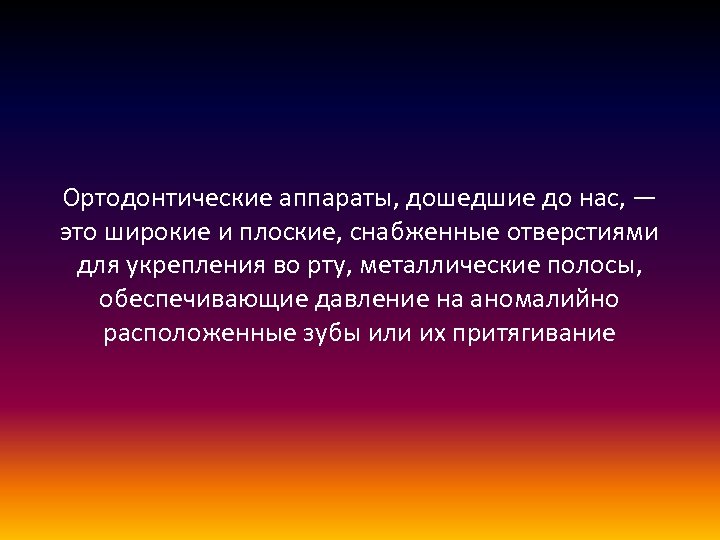 Ортодонтические аппараты, дошедшие до нас, — это широкие и плоские, снабженные отверстиями для укрепления
