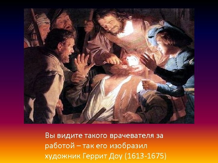 Вы видите такого врачевателя за работой – так его изобразил художник Геррит Доу (1613