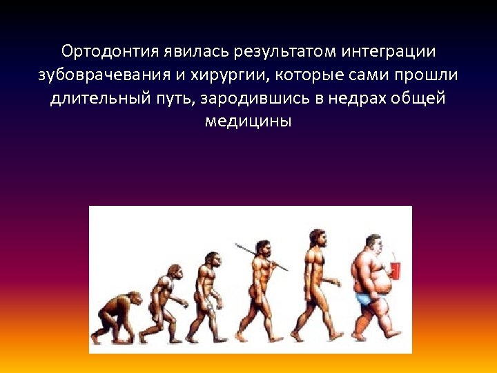 Ортодонтия явилась результатом интеграции зубоврачевания и хирургии, которые сами прошли длительный путь, зародившись в