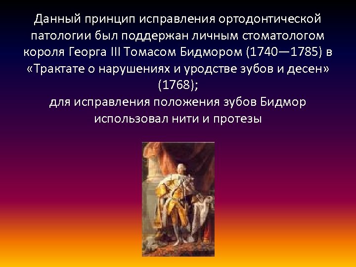 Данный принцип исправления ортодонтической патологии был поддержан личным стоматологом короля Георга III Томасом Бидмором