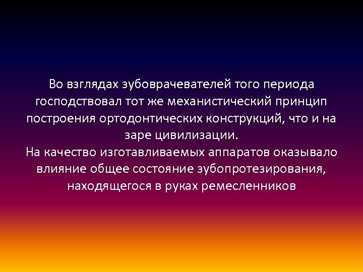 Во взглядах зубоврачевателей того периода господствовал тот же механистический принцип построения ортодонтических конструкций, что