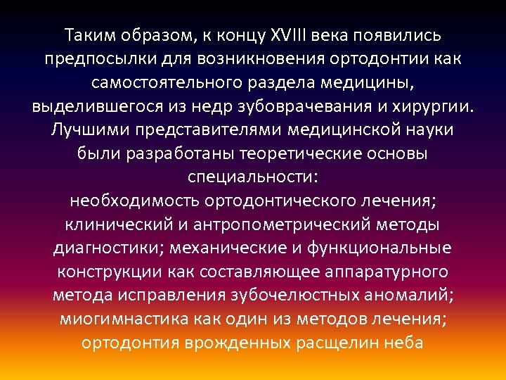 Таким образом, к концу XVIII века появились предпосылки для возникновения ортодонтии как самостоятельного раздела