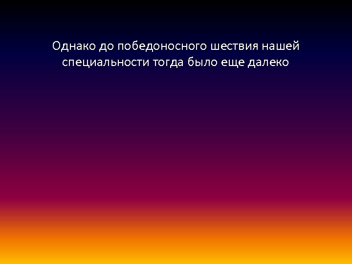 Однако до победоносного шествия нашей специальности тогда было еще далеко 