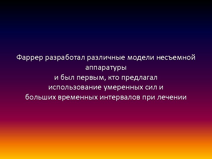 Фаррер разработал различные модели несъемной аппаратуры и был первым, кто предлагал использование умеренных сил