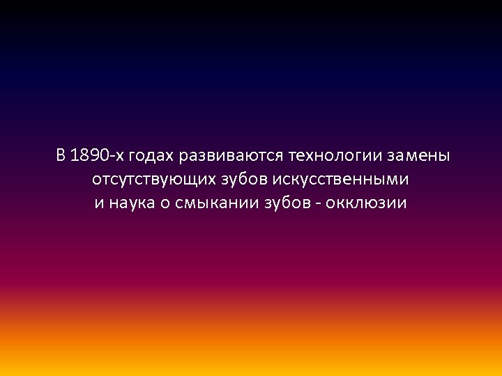  В 1890 -х годах развиваются технологии замены отсутствующих зубов искусственными и наука о