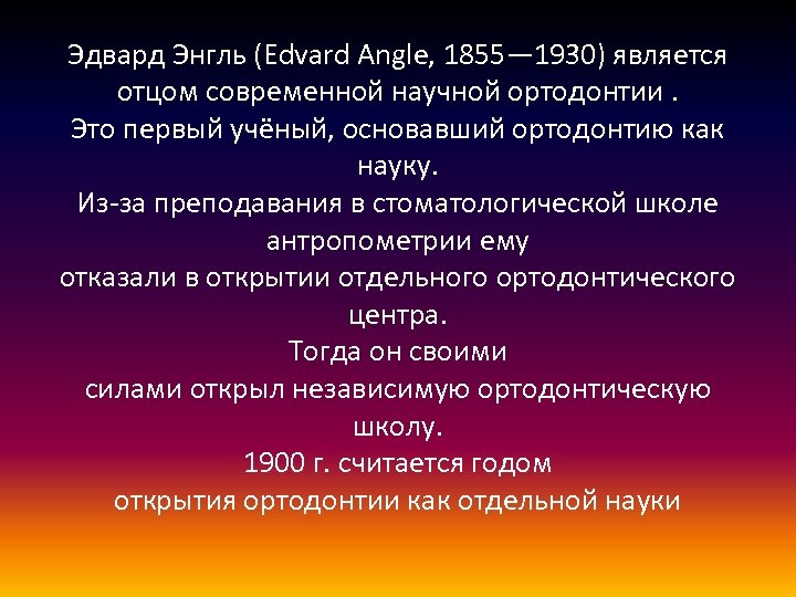 Эдвард Энгль (Edvard Angle, 1855— 1930) является отцом современной научной ортодонтии. Это первый учёный,