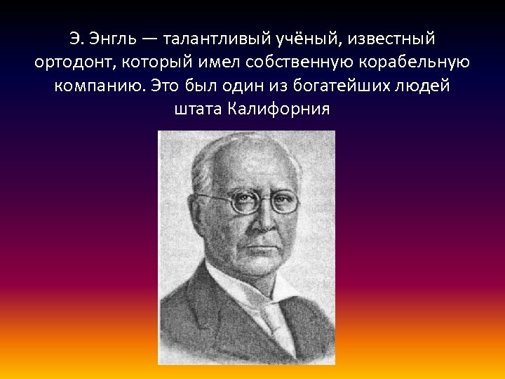 Э. Энгль — талантливый учёный, известный ортодонт, который имел собственную корабельную компанию. Это был