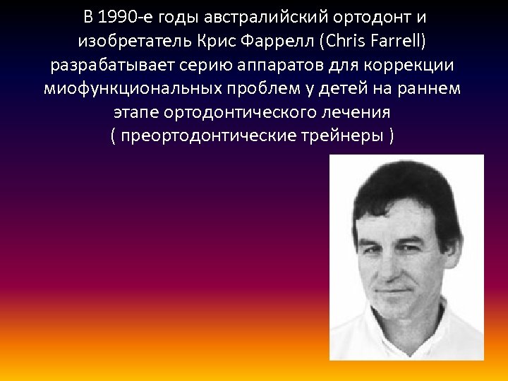  В 1990 -е годы австралийский ортодонт и изобретатель Крис Фаррелл (Chris Farrell) разрабатывает