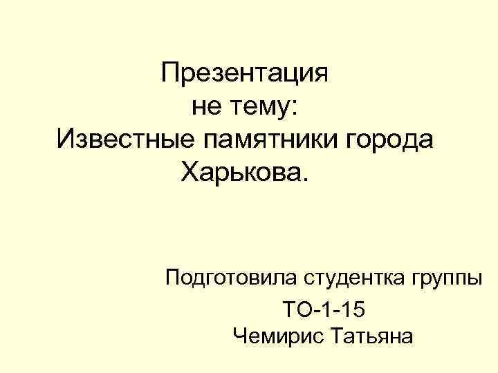 Презентация не тему: Известные памятники города Харькова. Подготовила студентка группы ТО-1 -15 Чемирис Татьяна