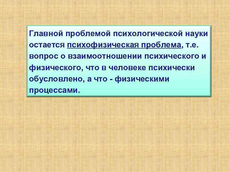 Главной проблемой психологической науки остается психофизическая проблема, т. е. вопрос о взаимоотношении психического и