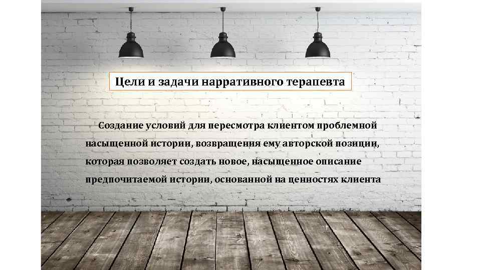 Цели и задачи нарративного терапевта Создание условий для пересмотра клиентом проблемной насыщенной истории, возвращения