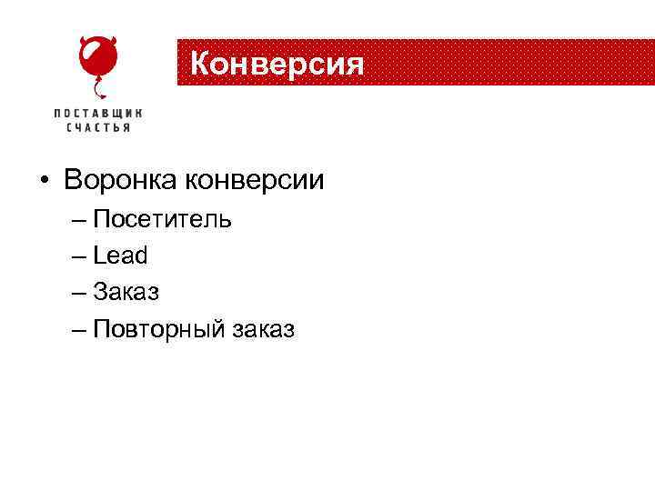 Конверсия • Воронка конверсии – Посетитель – Lead – Заказ – Повторный заказ 