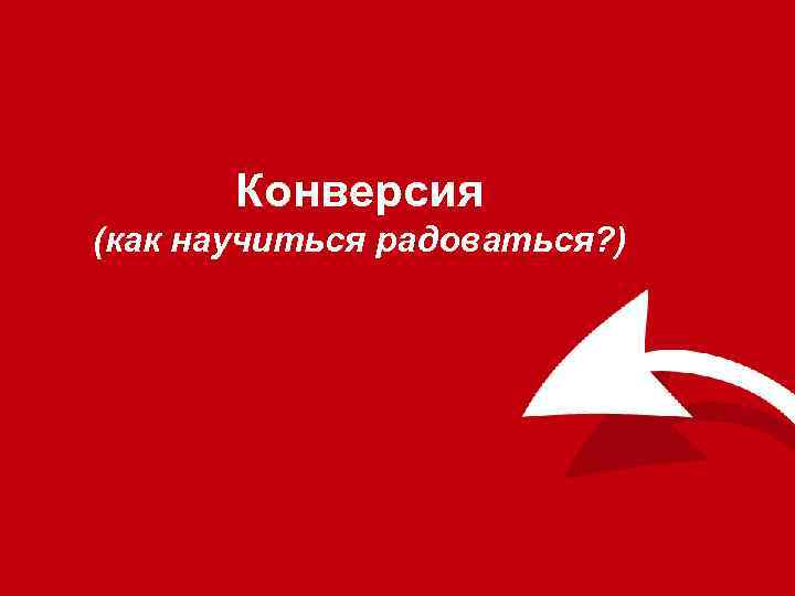 Конверсия (как научиться радоваться? ) 