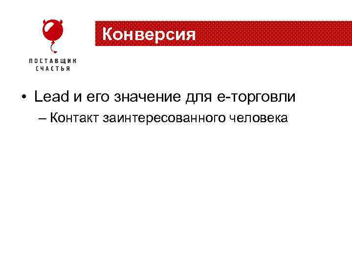Конверсия • Lead и его значение для e-торговли – Контакт заинтересованного человека 