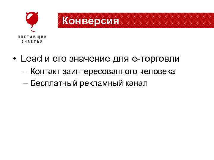 Конверсия • Lead и его значение для e-торговли – Контакт заинтересованного человека – Бесплатный